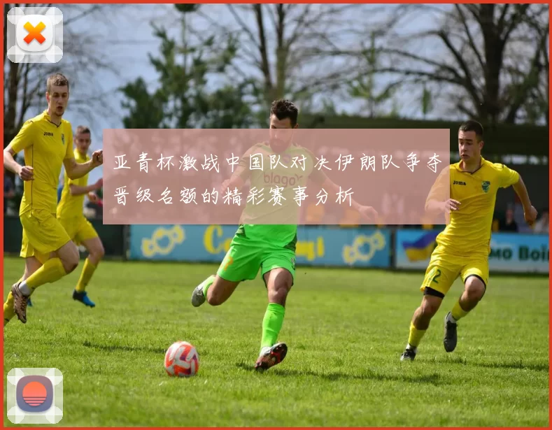 亚青杯激战中国队对决伊朗队争夺晋级名额的精彩赛事分析