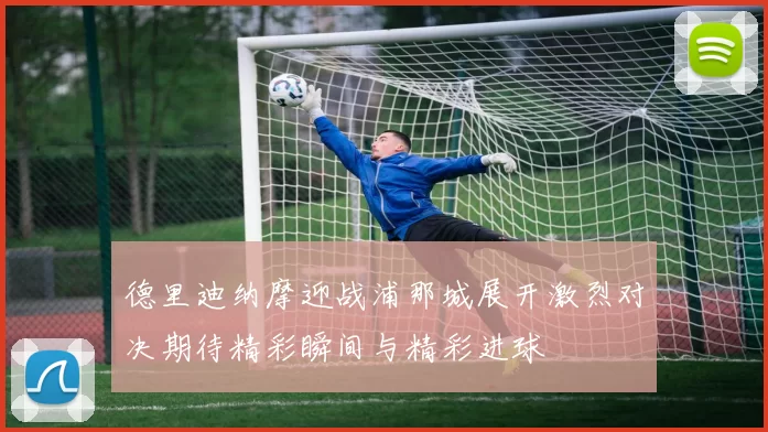 德里迪纳摩迎战浦那城展开激烈对决期待精彩瞬间与精彩进球