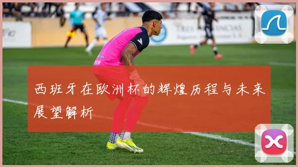 西班牙在欧洲杯的辉煌历程与未来展望解析