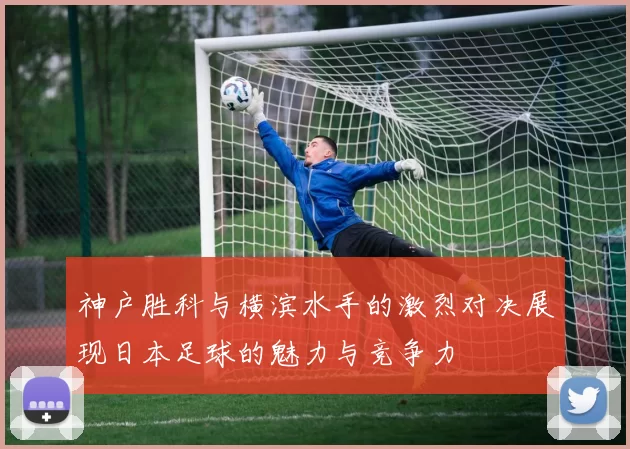 神户胜科与横滨水手的激烈对决展现日本足球的魅力与竞争力