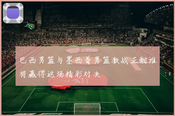 巴西男篮与墨西哥男篮激战正酣谁将赢得这场精彩对决