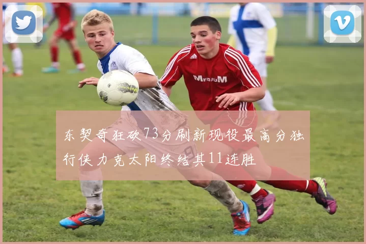 东契奇狂砍73分刷新现役最高分独行侠力克太阳终结其11连胜