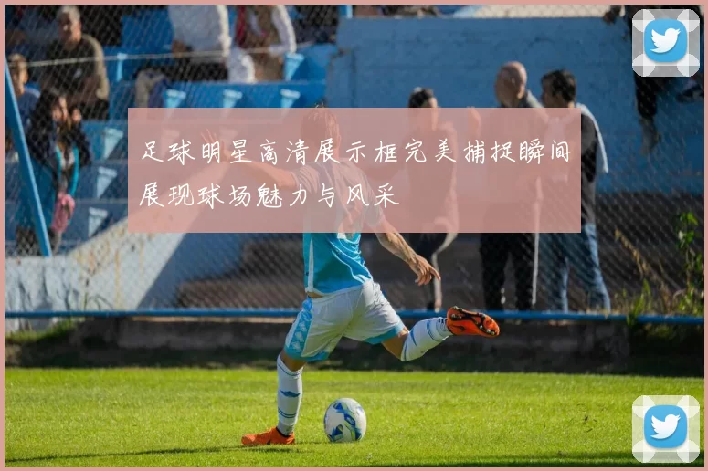 足球明星高清展示框完美捕捉瞬间展现球场魅力与风采