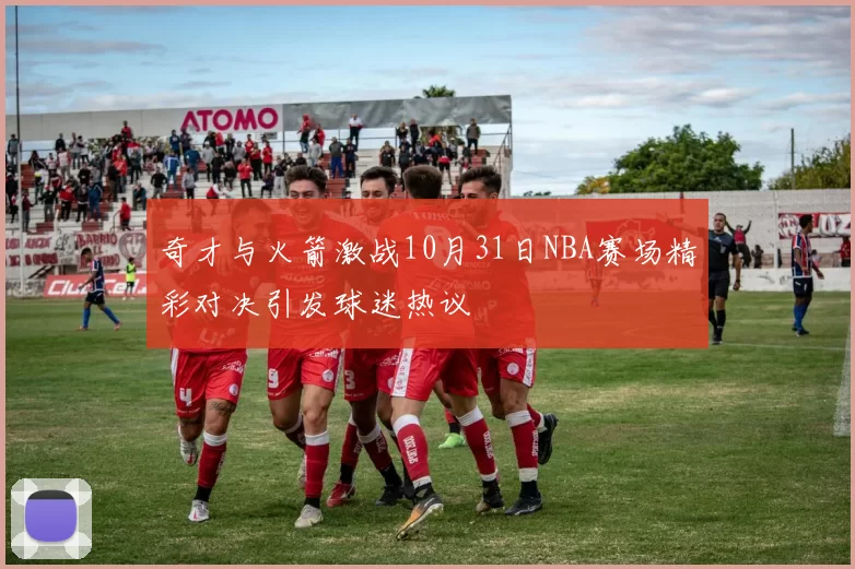 奇才与火箭激战10月31日NBA赛场精彩对决引发球迷热议