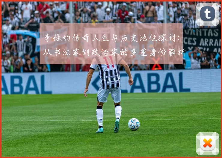 李禄的传奇人生与历史地位探讨：从书法家到政治家的多重身份解析