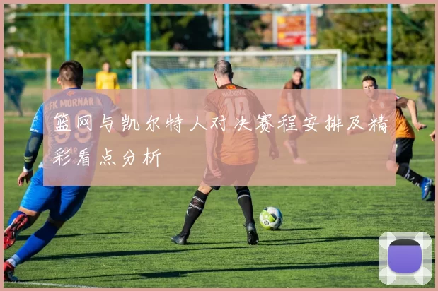 篮网与凯尔特人对决赛程安排及精彩看点分析