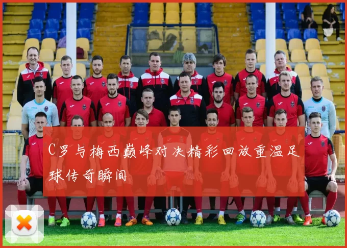 C罗与梅西巅峰对决精彩回放重温足球传奇瞬间