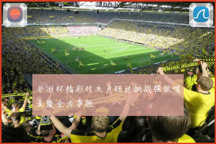 非洲杯精彩对决卢旺达挑战强敌喀麦隆全力争胜