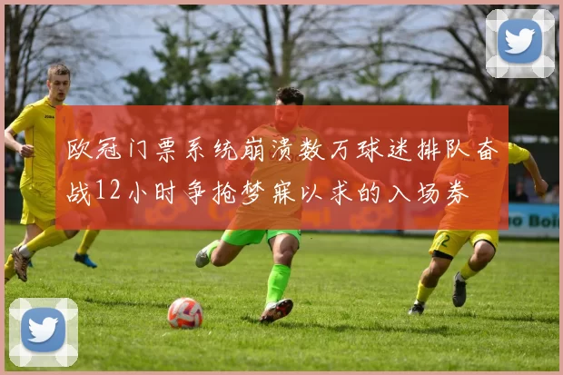 欧冠门票系统崩溃数万球迷排队奋战12小时争抢梦寐以求的入场券