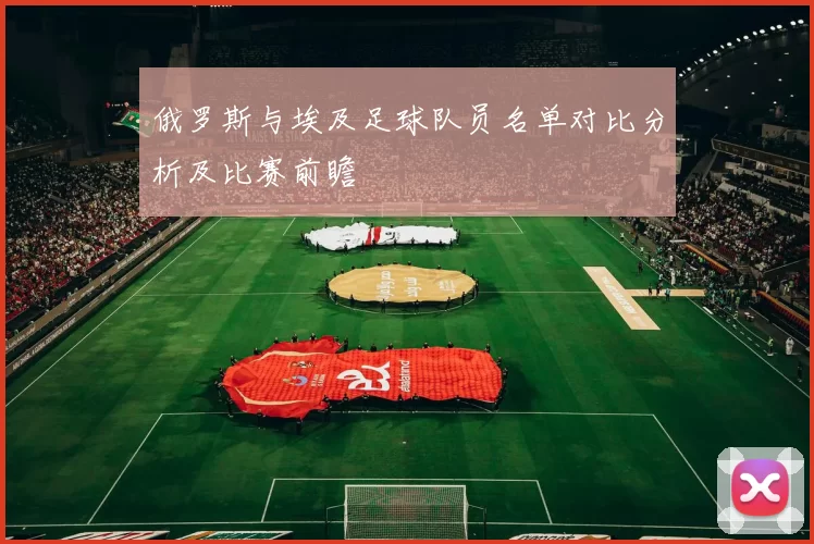俄罗斯与埃及足球队员名单对比分析及比赛前瞻