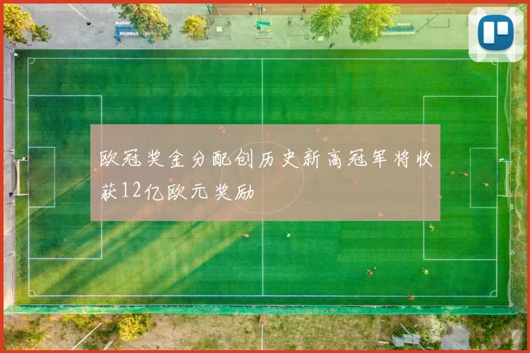 欧冠奖金分配创历史新高冠军将收获12亿欧元奖励