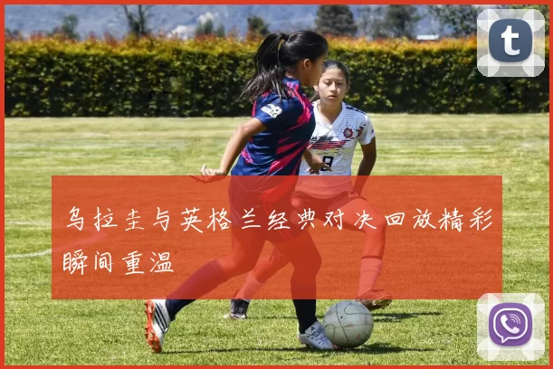 乌拉圭与英格兰经典对决回放精彩瞬间重温